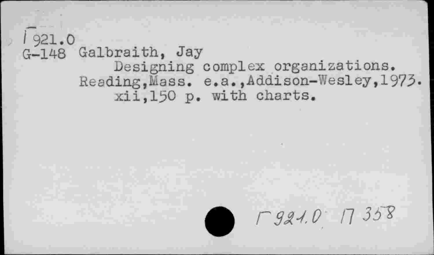 ﻿i 921.0
G-148 Galbraith, Jay
Designing complex organizations. Reading,Mass. e.a.,Addison-Wesley,197^.
xii,15O p. with charts.